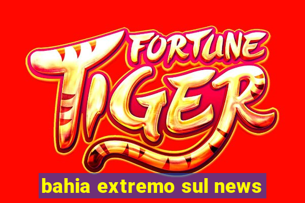 bahia extremo sul news